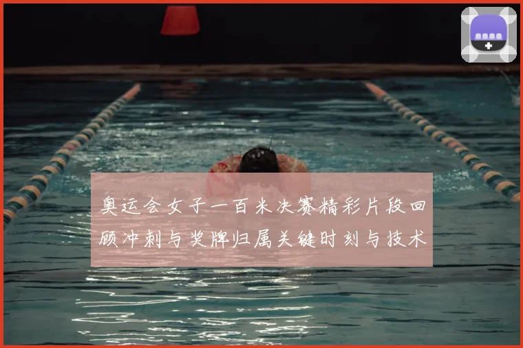 奥运会女子一百米决赛精彩片段回顾冲刺与奖牌归属关键时刻与技术要点