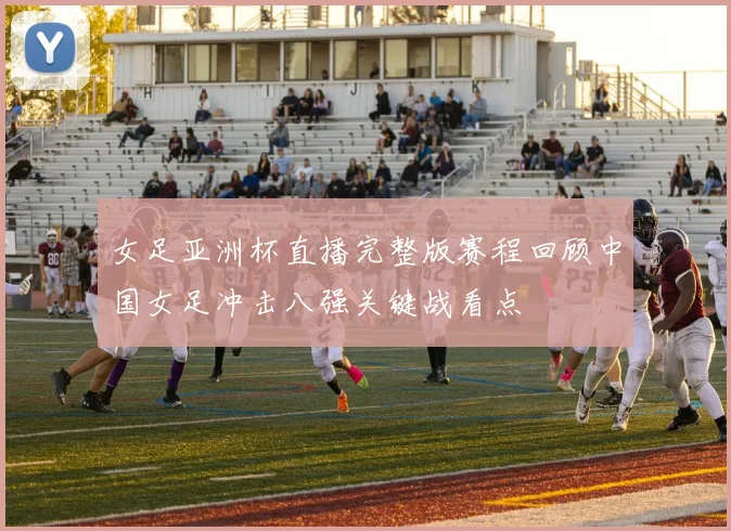 女足亚洲杯直播完整版赛程回顾中国女足冲击八强关键战看点