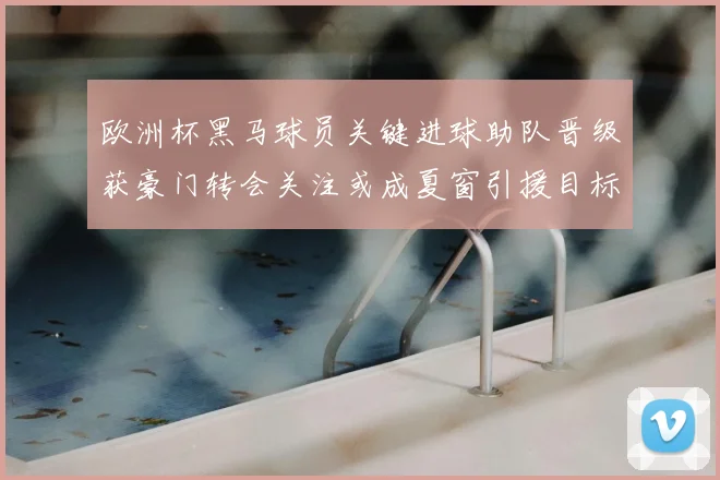 欧洲杯黑马球员关键进球助队晋级获豪门转会关注或成夏窗引援目标