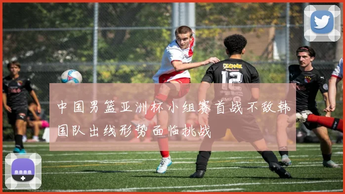 中国男篮亚洲杯小组赛首战不敌韩国队出线形势面临挑战