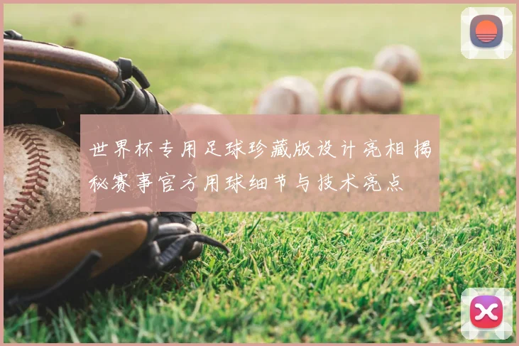 世界杯专用足球珍藏版设计亮相 揭秘赛事官方用球细节与技术亮点