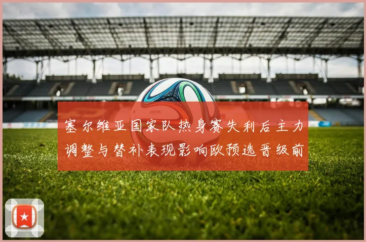 塞尔维亚国家队热身赛失利后主力调整与替补表现影响欧预选晋级前景