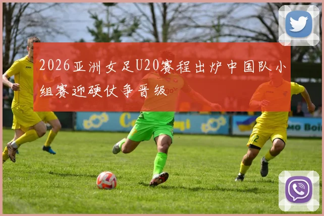 2026亚洲女足U20赛程出炉中国队小组赛迎硬仗争晋级