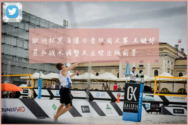 欧洲杯黑马爆冷晋级淘汰赛 关键球员和战术调整及后续出线前景