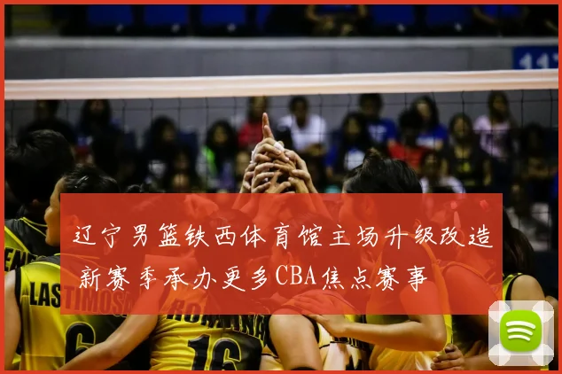 辽宁男篮铁西体育馆主场升级改造 新赛季承办更多CBA焦点赛事