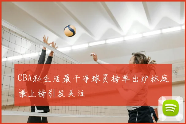 CBA私生活最干净球员榜单出炉林庭谦上榜引发关注